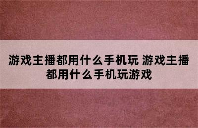 游戏主播都用什么手机玩 游戏主播都用什么手机玩游戏